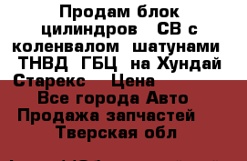 Продам блок цилиндров D4СВ с коленвалом, шатунами, ТНВД, ГБЦ, на Хундай Старекс  › Цена ­ 50 000 - Все города Авто » Продажа запчастей   . Тверская обл.